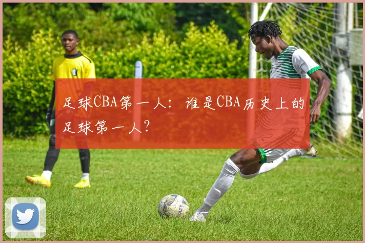 足球CBA第一人：谁是CBA历史上的足球第一人？