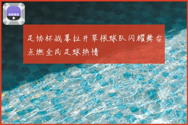 足协杯战幕拉开草根球队闪耀舞台点燃全民足球热情