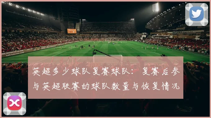 英超多少球队复赛球队：复赛后参与英超联赛的球队数量与恢复情况