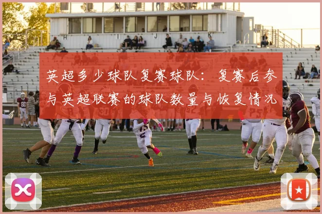 英超多少球队复赛球队:复赛后参与英超联赛的球队数量与恢复情况