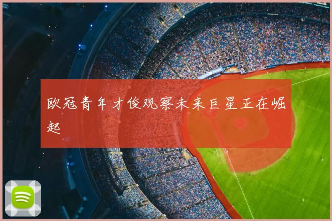 欧冠青年才俊观察未来巨星正在崛起