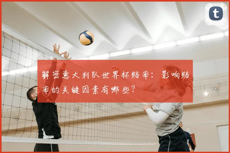 解密意大利队世界杯赔率：影响赔率的关键因素有哪些？